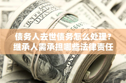 武汉债务人去世债务怎么处理？继承人需承担哪些法律责任？