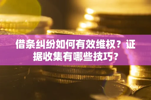 武汉借条纠纷如何有效维权？证据收集有哪些技巧？