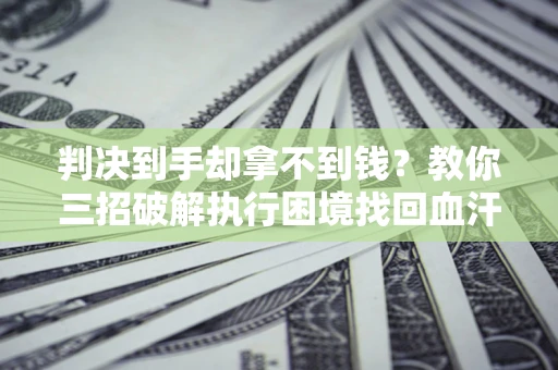 武汉判决到手却拿不到钱？教你三招破解执行困境找回血汗钱