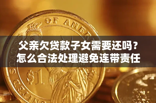 武汉父亲欠贷款子女需要还吗？怎么合法处理避免连带责任？