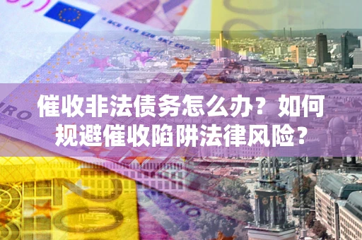 武汉催收非法债务怎么办？如何规避催收陷阱法律风险？