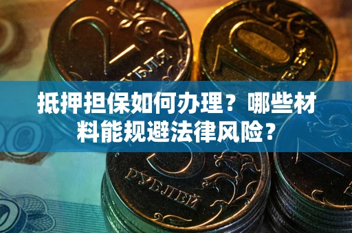 武汉抵押担保如何办理？哪些材料能规避法律风险？