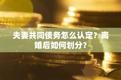 武汉夫妻共同债务怎么认定？离婚后如何划分？