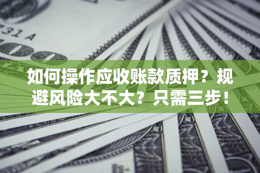 武汉如何操作应收账款质押？规避风险大不大？只需三步！