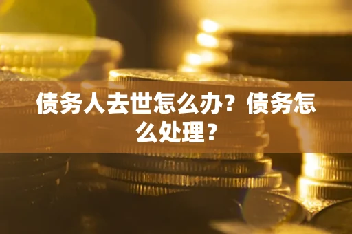 武汉债务人去世怎么办？债务怎么处理？