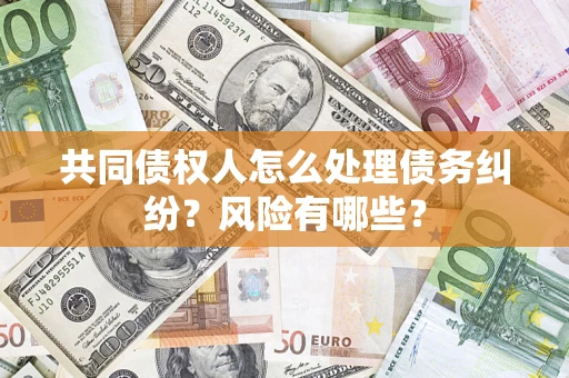 武汉共同债权人怎么处理债务纠纷？风险有哪些？