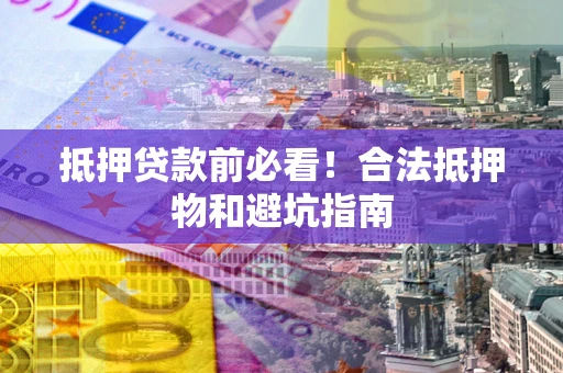 武汉抵押贷款前必看！合法抵押物和避坑指南