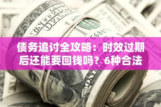武汉债务追讨全攻略：时效过期后还能要回钱吗？6种合法手段助你维权