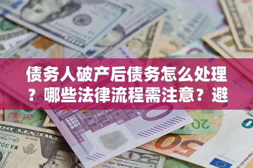 武汉债务人破产后债务怎么处理？哪些法律流程需注意？避免踩坑指南