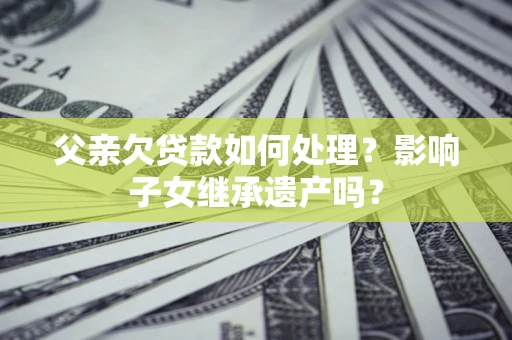 武汉父亲欠贷款如何处理?影响子女继承遗产吗? 武汉父亲欠贷款如何处理?影响子女继承遗产吗?