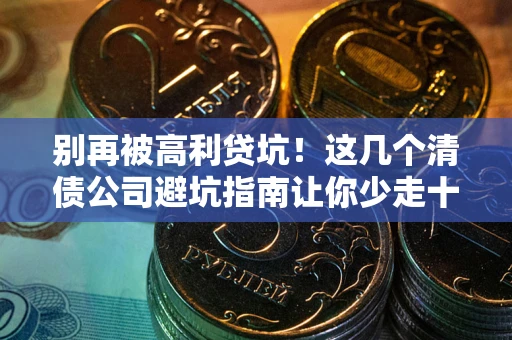 武汉别再被高利贷坑！这几个清债公司避坑指南让你少走十年弯路