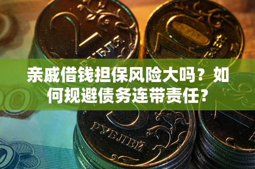 武汉亲戚借钱担保风险大吗？如何规避债务连带责任？