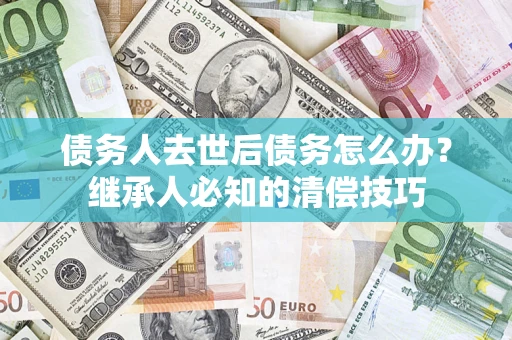 武汉债务人去世后债务怎么办？继承人必知的清偿技巧