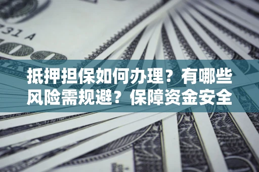 武汉抵押担保如何办理？有哪些风险需规避？保障资金安全
