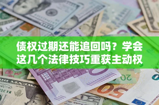 武汉债权过期还能追回吗？学会这几个法律技巧重获主动权
