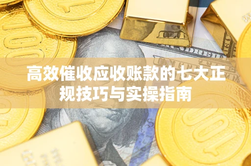 武汉高效催收应收账款的七大正规技巧与实操指南