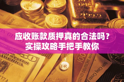 武汉应收账款质押真的合法吗？实操攻略手把手教你