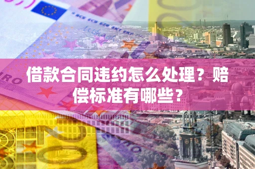 武汉借款合同违约怎么处理？赔偿标准有哪些？