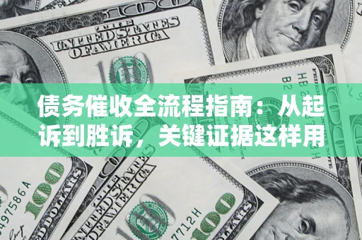 武汉债务催收全流程指南：从起诉到胜诉，关键证据这样用