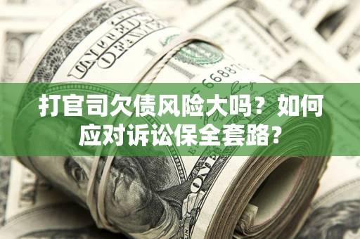 武汉打官司欠债风险大吗？如何应对诉讼保全套路？