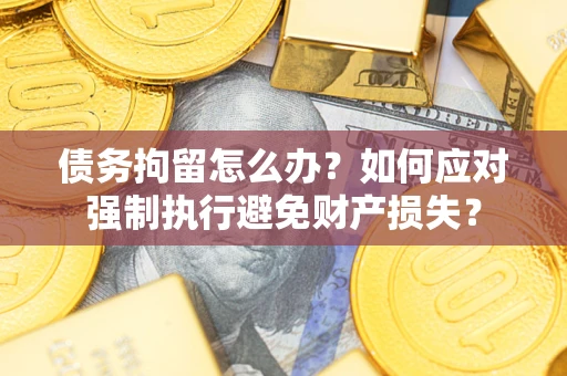 武汉债务拘留怎么办？如何应对强制执行避免财产损失？