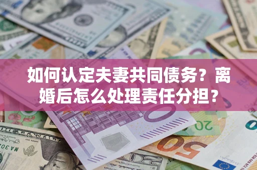 武汉如何认定夫妻共同债务？离婚后怎么处理责任分担？
