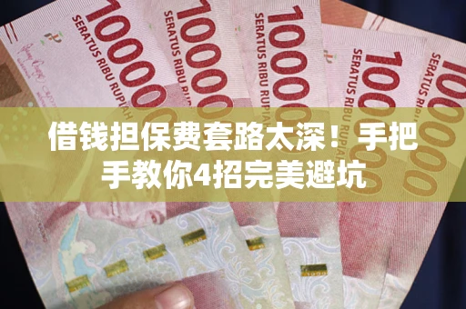 武汉借钱担保费套路太深！手把手教你4招完美避坑