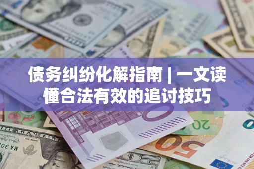 武汉债务纠纷化解指南 | 一文读懂合法有效的追讨技巧