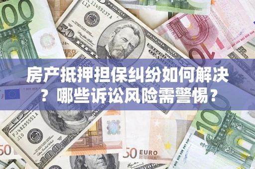 武汉房产抵押担保纠纷如何解决？哪些诉讼风险需警惕？