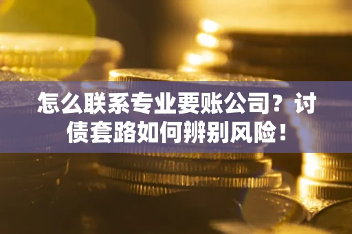 武汉怎么联系专业要账公司？讨债套路如何辨别风险！