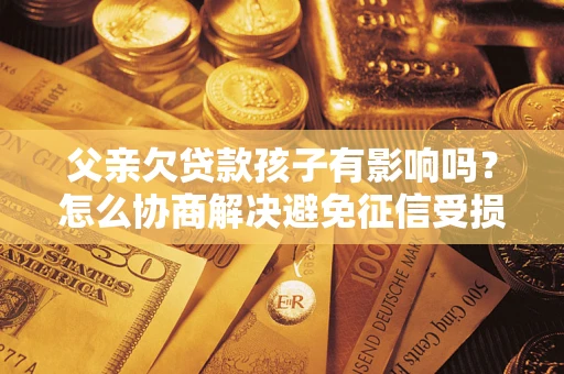 武汉父亲欠贷款孩子有影响吗？怎么协商解决避免征信受损？