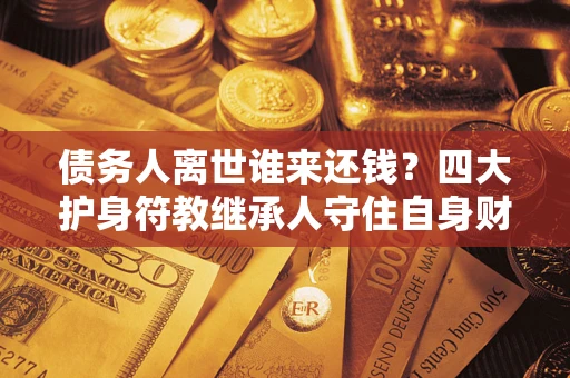 武汉债务人离世谁来还钱？四大护身符教继承人守住自身财产