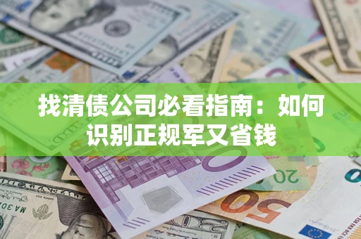 武汉找清债公司必看指南：如何识别正规军又省钱