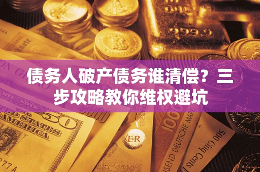 武汉债务人破产债务谁清偿?三步攻略教你维权避坑 武汉债务人破产债务谁清偿?三步攻略教你维权避坑