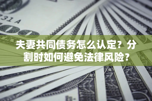 武汉夫妻共同债务怎么认定？分割时如何避免法律风险？