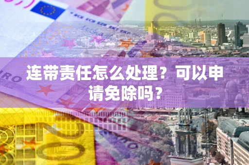 武汉连带责任怎么处理？可以申请免除吗？