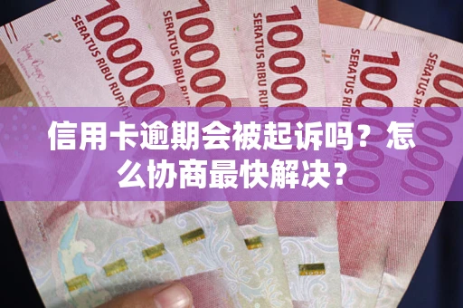 武汉信用卡逾期会被起诉吗？怎么协商最快解决？