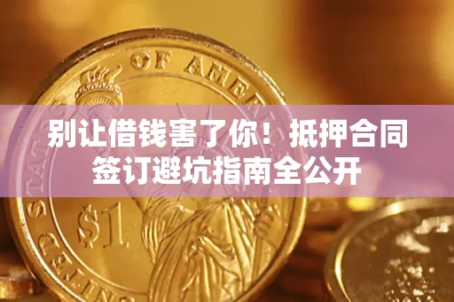 武汉别让借钱害了你！抵押合同签订避坑指南全公开