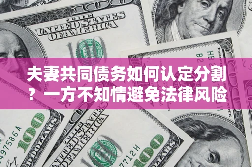 武汉夫妻共同债务如何认定分割？一方不知情避免法律风险必看！