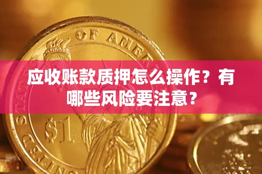 武汉应收账款质押怎么操作？有哪些风险要注意？