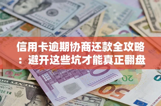 武汉信用卡逾期协商还款全攻略：避开这些坑才能真正翻盘