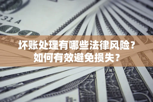 武汉坏账处理有哪些法律风险？如何有效避免损失？
